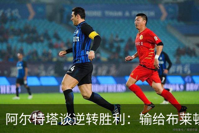 阿尔特塔谈逆转胜利：输给布莱顿后我们渴望证明自己